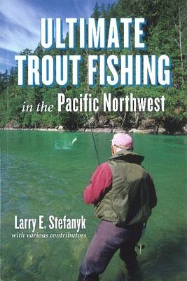 Ultimate Trout Fishing in the Pacific Northwest - Larry E. Stefanyk