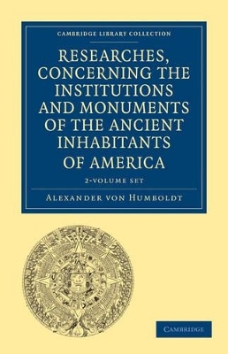 Researches, Concerning the Institutions and Monuments of the Ancient Inhabitants of America with Descriptions and Views of Some of the Most Striking Scenes in the Cordilleras! 2 Volume Paperback Set - Alexander von Humboldt