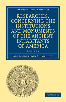 Researches, Concerning the Institutions and Monuments of the Ancient Inhabitants of America, with Descriptions and Views of Some of the Most Striking Scenes in the Cordilleras! - Alexander von Humboldt