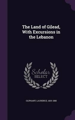 The Land of Gilead, with Excursions in the Lebanon - Laurence Oliphant