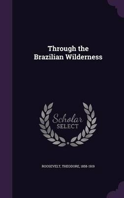 Through the Brazilian Wilderness - Theodore Roosevelt