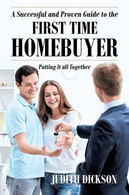 A Successful and Proven Guide to the First Time Homebuyer-Putting It All Together - Judith Dickson