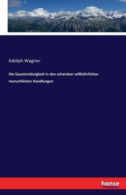 Die GesetzmÃ¤ssigkeit in den scheinbar willkÃ¼hrlichen menschlichen Handlungen - Adolph Wagner