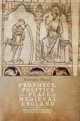 Prophecy, Politics and Place in Medieval England - Victoria Flood