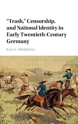 'Trash,' Censorship, and National Identity in Early Twentieth-Century Germany - Kara L. Ritzheimer