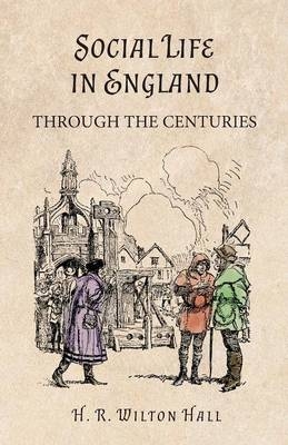 Social Life in England Through the Centuries - H R Wilton Hall