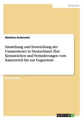 Entstehung und Entwicklung der Umsatzsteuer in Deutschland. Ihre Kennzeichen und VerÃ¤nderungen vom Kaiserreich bis zur Gegenwart - Matthias Rutkowski