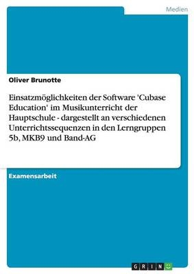 EinsatzmÃ¶glichkeiten der Software 'Cubase Education' im Musikunterricht der Hauptschule - dargestellt an verschiedenen Unterrichtssequenzen in den Lerngruppen 5b, MKB9 und Band-AG - Oliver Brunotte