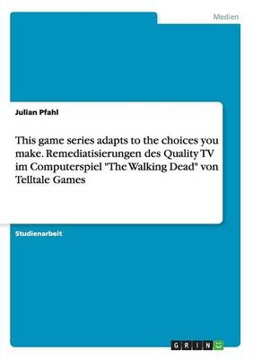 This game series adapts to the choices you make. Remediatisierungen des Quality TV im Computerspiel "The Walking Dead" von Telltale Games - Julian Pfahl