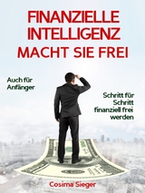 Finanzielle Intelligenz: WIE FINANZIELLE INTELLIGENZ SIE FREI MACHT! Wie Sie durch Geld sparen, passives Einkommen und kluges Geld anlegen systematisch ein eigenes Vermögen aufbauen, von dem Sie frei und unabhängig leben können -  Cosima Sieger