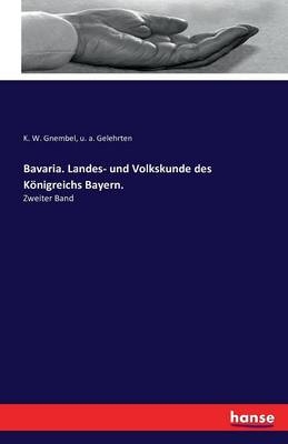 Bavaria. Landes- und Volkskunde des KÃ¶nigreichs Bayern - K. W. Gnembel, u. a. Gelehrten