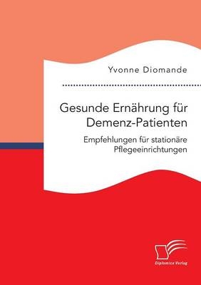 Gesunde Ernährung für Demenz-Patienten. Empfehlungen für stationäre Pflegeeinrichtungen - Yvonne Diomande