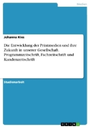 Die Entwicklung der Printmedien und ihre Zukunft in unserer Gesellschaft. Programmzeitschrift, Fachzeitschrift und Kundenzeitschrift - Johanna Kies