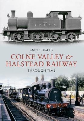 Colne Valley & Halstead Railway Through Time - Andy T. Wallis