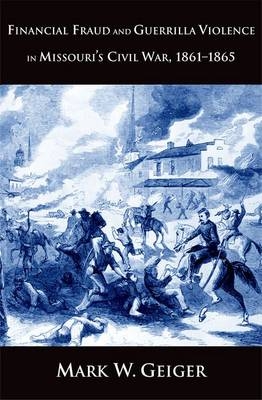 Financial Fraud and Guerrilla Violence in Missouri's Civil War, 1861-1865 - Mark W. Geiger