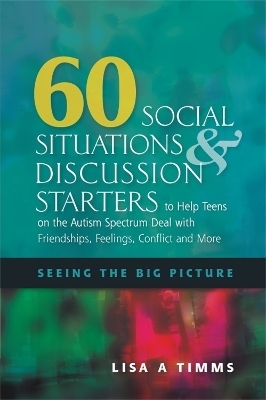 60 Social Situations and Discussion Starters to Help Teens on the Autism Spectrum Deal with Friendships, Feelings, Conflict and More - Lisa Timms