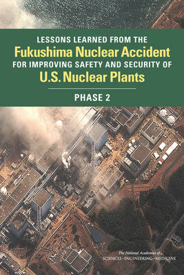 Lessons Learned from the Fukushima Nuclear Accident for Improving Safety and Security of U.S. Nuclear Plants - Engineering National Academies of Sciences  and Medicine,  Division on Earth and Life Studies,  Nuclear and Radiation Studies Board,  Committee On Lessons Learned From The Fukushima Nuclear Accident For Improving Safety And Security Of U.S. Nuclear Plants