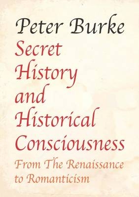 Secret History and Historical Consciousness From Renaissance to Romanticism - Peter Burke