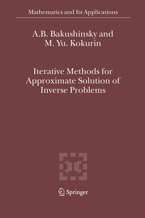 Iterative Methods for Approximate Solution of Inverse Problems - A.B. Bakushinsky, M.Yu. Kokurin