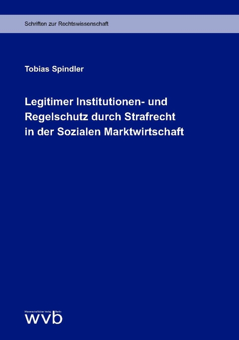 Legitimer Institutionen- und Regelschutz durch Strafrecht in der Sozialen Marktwirtschaft - Tobias Spindler