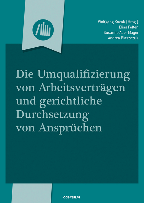 Die Umqualifizierung von Arbeitsverträgen und gerichtliche Durchsetzung - Elias Felten, Susanne Auer-Mayer, Andrea Blaszczyk, Helmut Ivansits