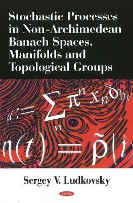 Stochastic Processes in Non-Archimedean Banach Spaces, Manifolds & Topological Groups - 