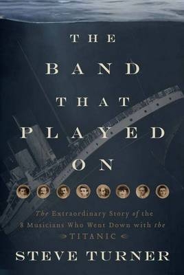 The Band Played On: The Untold Story of the Musicians Who Went Down withthe Titanic - Steve Turner