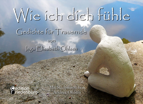 Wie ich dich fühle - Gedichte für Trauernde. Mit Skulpturen von Andrea Ohlsen. - Inga Elisabeth Ohlsen