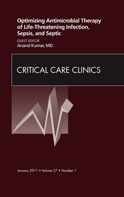 Optimizing Antimicrobial Therapy of Life-threatening Infection, Sepsis and Septic Shock, An Issue of Critical Care Clinics - Anand Kumar