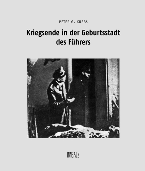 Kriegsende in der Geburtsstadt des Führers - Peter G. Krebs