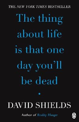 The Thing About Life Is That One Day You'll Be Dead - David Shields