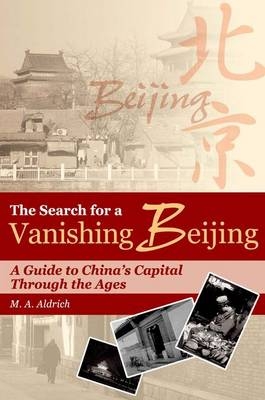 The Search for a Vanishing Beijing – A Guide to China′s Capital Through the Agess - M A Aldrich