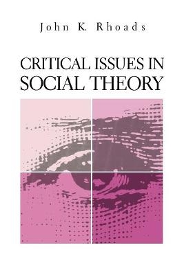 Critical Issues in Social Theory - John  Kenneth Rhoads