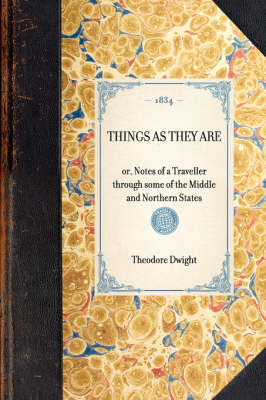 THINGS AS THEY ARE or, Notes of a Traveller through some of the Middle and Northern States - Theodore Dwight