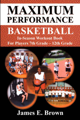 Maximum Performance Basketball - In-Season Workout Book for Players 7th Grade - 12th Grade - James E Brown