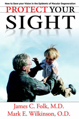 Protect Your Sight How to Save Your Vision in the Epidemic of Macular Degeneration - James C Folk, Mark E Wilkinson