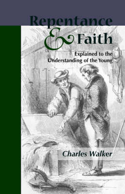 Reptentance and Faith Explained to the Understanding of the Young - Charles Walker