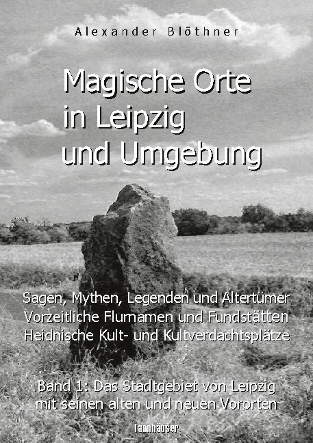 Magische Orte in Leipzig und Umgebung: Sagen, Mythen, Legenden und Altertümer, vorzeitliche Flurnamen und Fundstätten, heidnische Kult- und Kultverdachtsplätze 1 - Alexander Blöthner