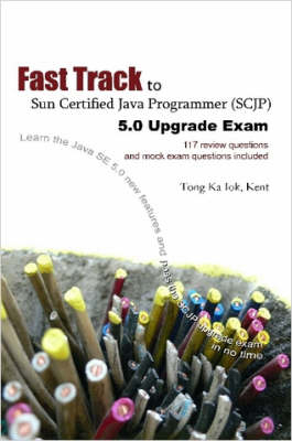 Fast Track to Sun Certified Java Programmer (SCJP) 5.0 Upgrade Exam - Ka Iok Tong