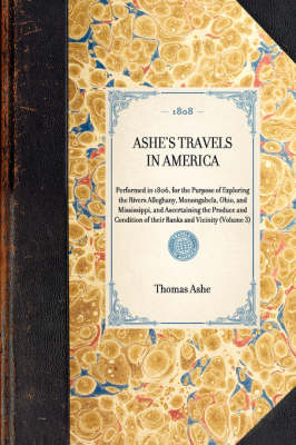 ASHE'S TRAVELS IN AMERICA Performed in 1806, for the Purpose of Exploring the Rivers Alleghany, Monongahela, Ohio, and Mississippi, and Ascertaining the Produce and Condition of their Banks and Vicinity (Volume 3) -  Thomas Ashe