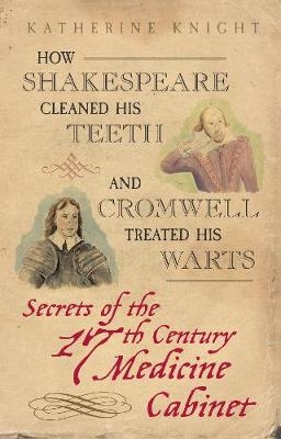 How Shakespeare Cleaned His Teeth and Cromwell Treated His Warts - Katherine Knight