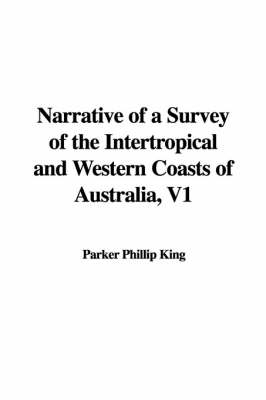 Narrative of a Survey of the Intertropical and Western Coasts of Australia, V1 - Phillip Parker King