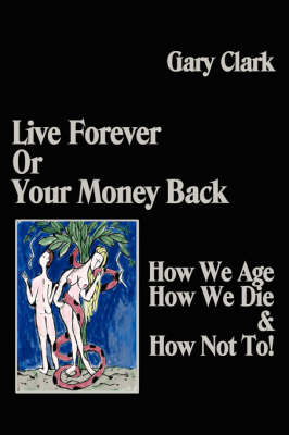 Live Forever or Your Money Back - How We Age, How We Die, and How Not To! - Gary Clark