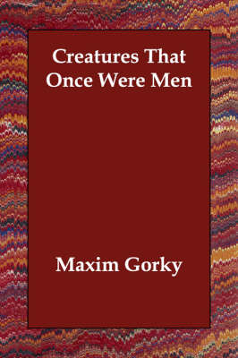 Creatures That Once Were Men - Maxim Gorky