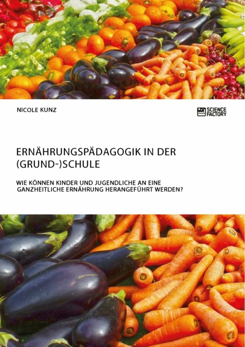 Ernährungspädagogik in der (Grund-)Schule. Wie können Kinder und Jugendliche an eine ganzheitliche Ernährung herangeführt werden? - Nicole Kunz