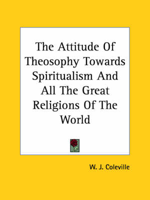 The Attitude Of Theosophy Towards Spiritualism And All The Great Religions Of The World - W J Coleville