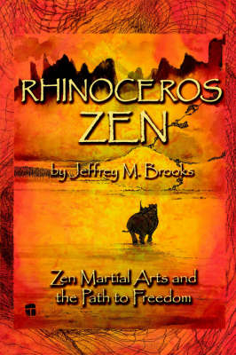 Rhinoceros Zen - Zen Martial Arts and the Path to Freedom - Jeffrey M Brooks