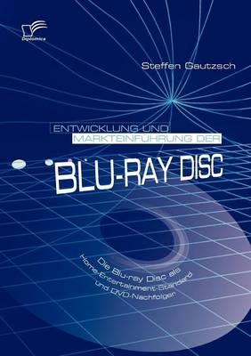 Entwicklung und Markteinführung der Blu-ray Disc: Die Blu-ray Disc als Home-Entertainment-Standard und DVD-Nachfolger - Steffen Gautzsch