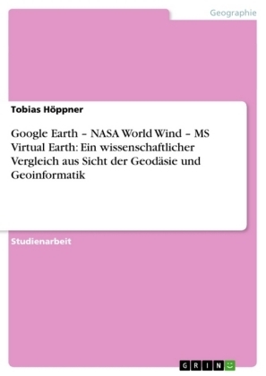 Google Earth Â¿ NASA World Wind Â¿ MS Virtual Earth: Ein wissenschaftlicher Vergleich aus Sicht der GeodÃ¤sie und Geoinformatik - Tobias HÃ¶ppner