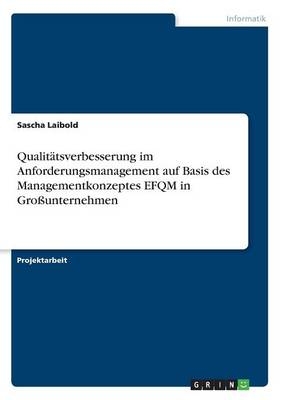 QualitÃ¤tsverbesserung im Anforderungsmanagement auf Basis des Managementkonzeptes EFQM in GroÃunternehmen - Sascha Laibold